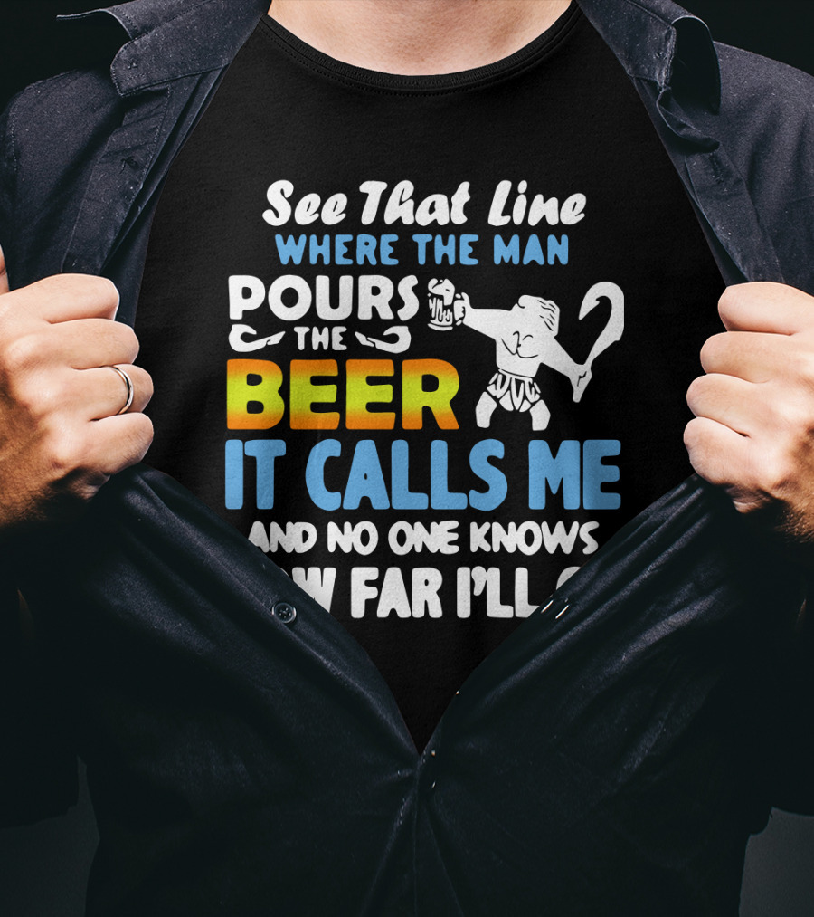 See That Line Where The Man Pours The Beer It Calls Me And No One Knows How Far I'll Go T-Shirt