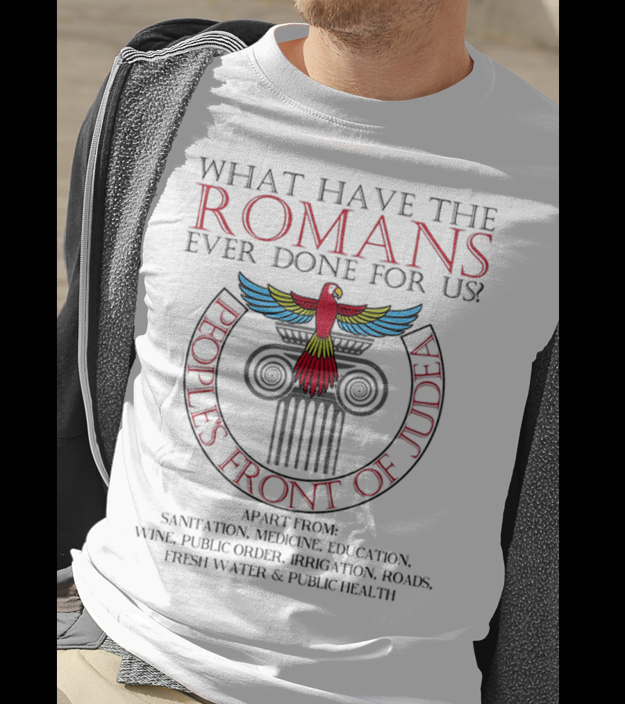 What Have The Romans Ever Done For Us Peoples Front Of Judea Apart From Sanitation Medicine Education Wine Public Order Irrigation Roads Fresh Water Public Health T-Shirt