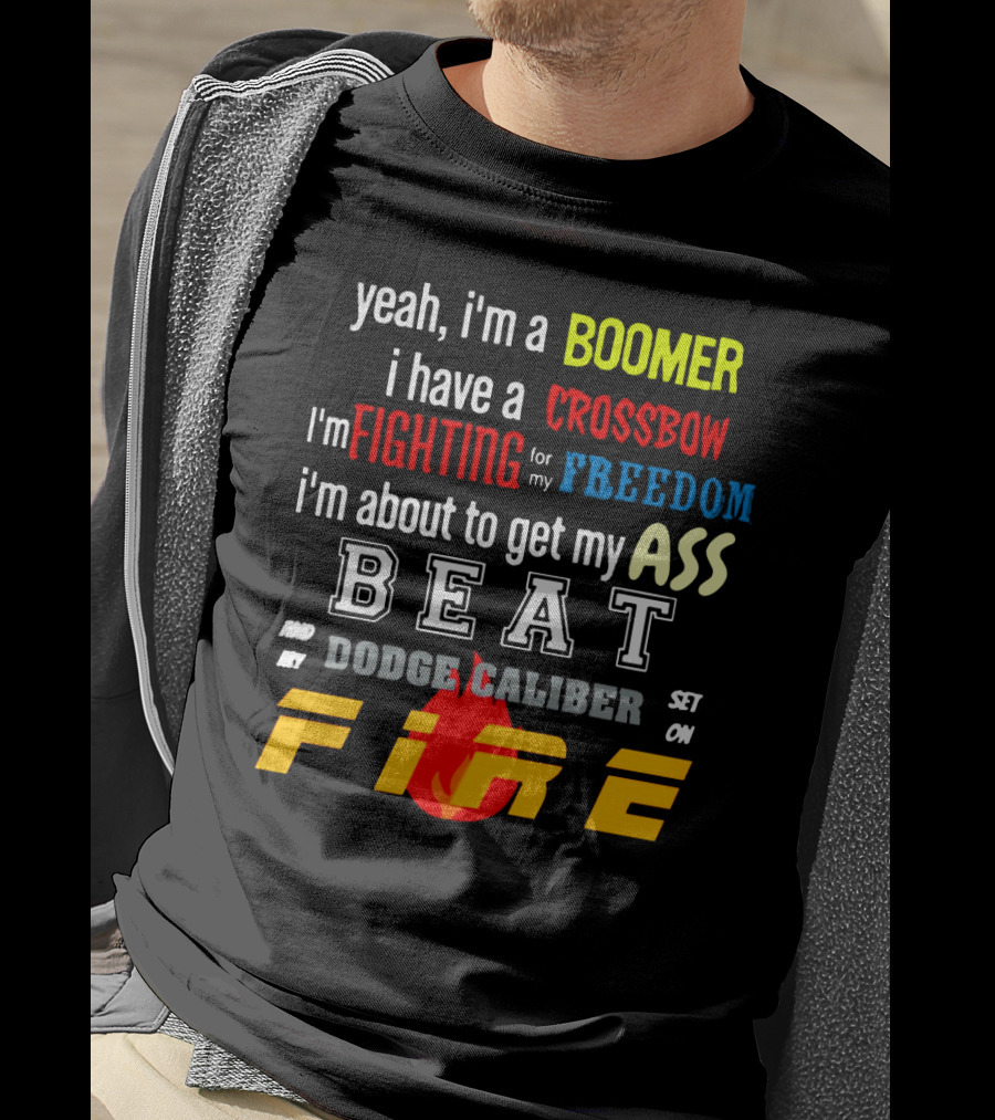Yeah I'm A Boomer I Have A Crossbow I'm Fighting For My Freedom About To Get My Ass Beat And My Dodge Caliber Set On Fire T-Shirt
