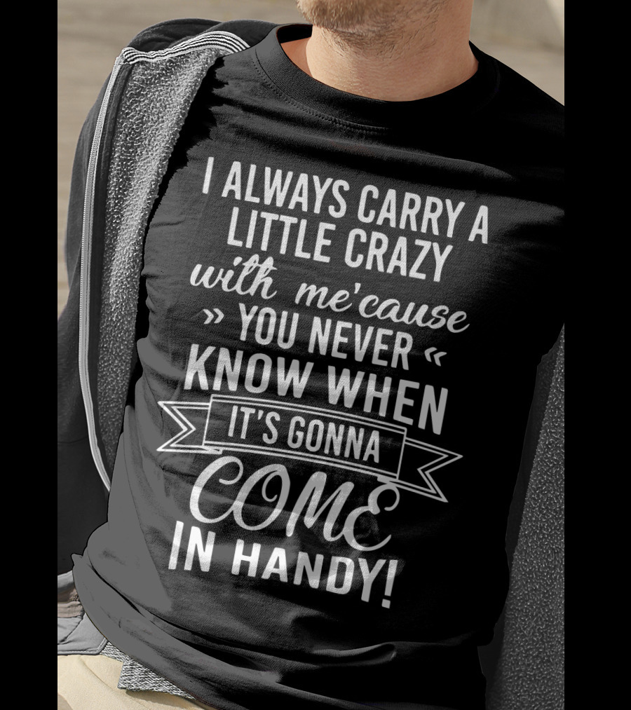 I Always Carry A Little Crazy With Me 'cause You Never Know When It's Gonna Come In Handy T-Shirt