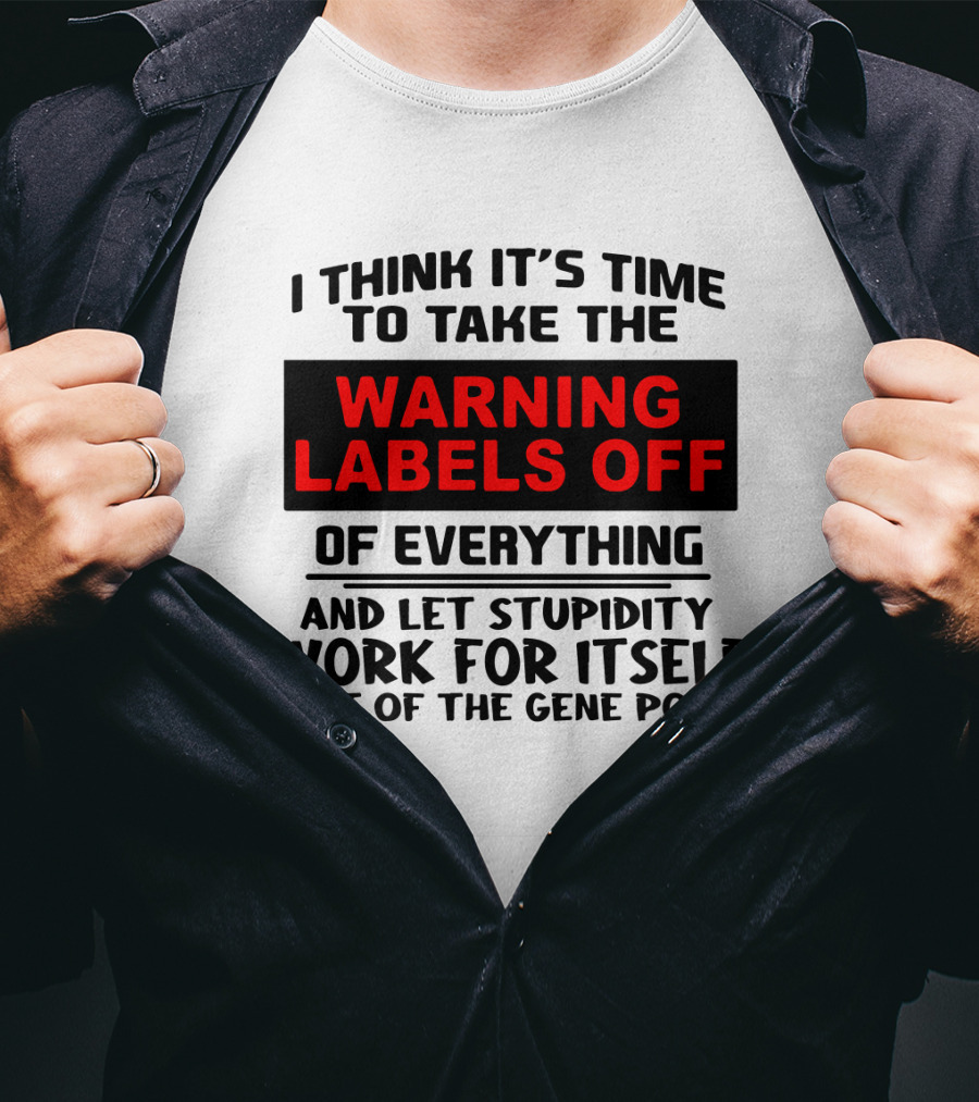 I Think It's Time To Take The Warning Labels Off Of Everything And Let Stupidity Work For Itself Out Of The Gene Pool T-Shirt