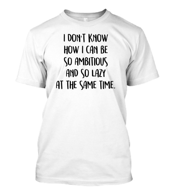 I Don't Know How I Can Be So Ambitious And So Lazy At The Same Time T-Shirt