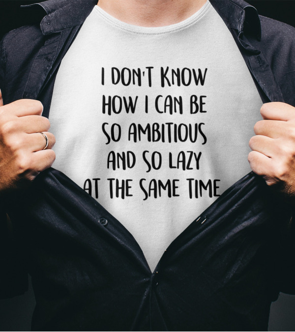I Don't Know How I Can Be So Ambitious And So Lazy At The Same Time T-Shirt