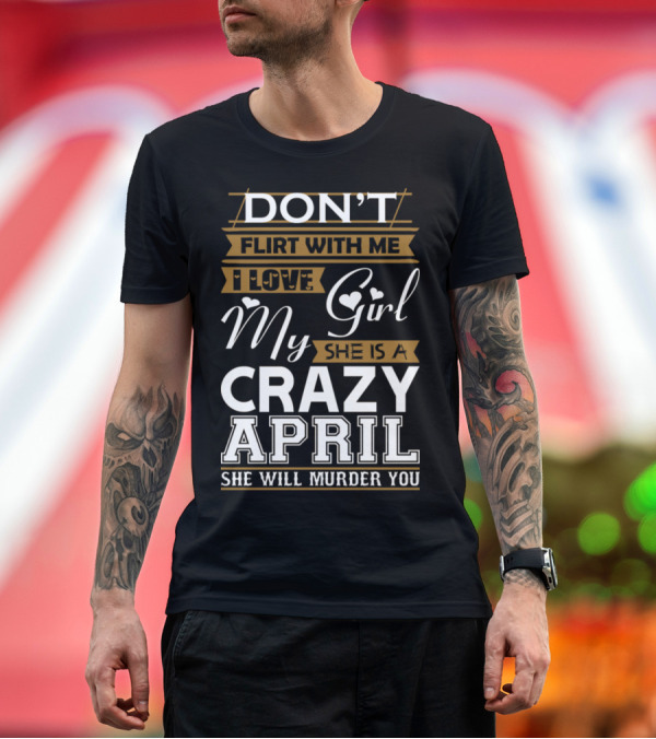Premium T-Shirt: Don't Flirt With Me, I Love My Girl She is a Crazy April, She Will Murder You T-Shirt Don't Flirt With Me, I Love My Girl She is a Crazy April, She Will Murder You T-Shirt