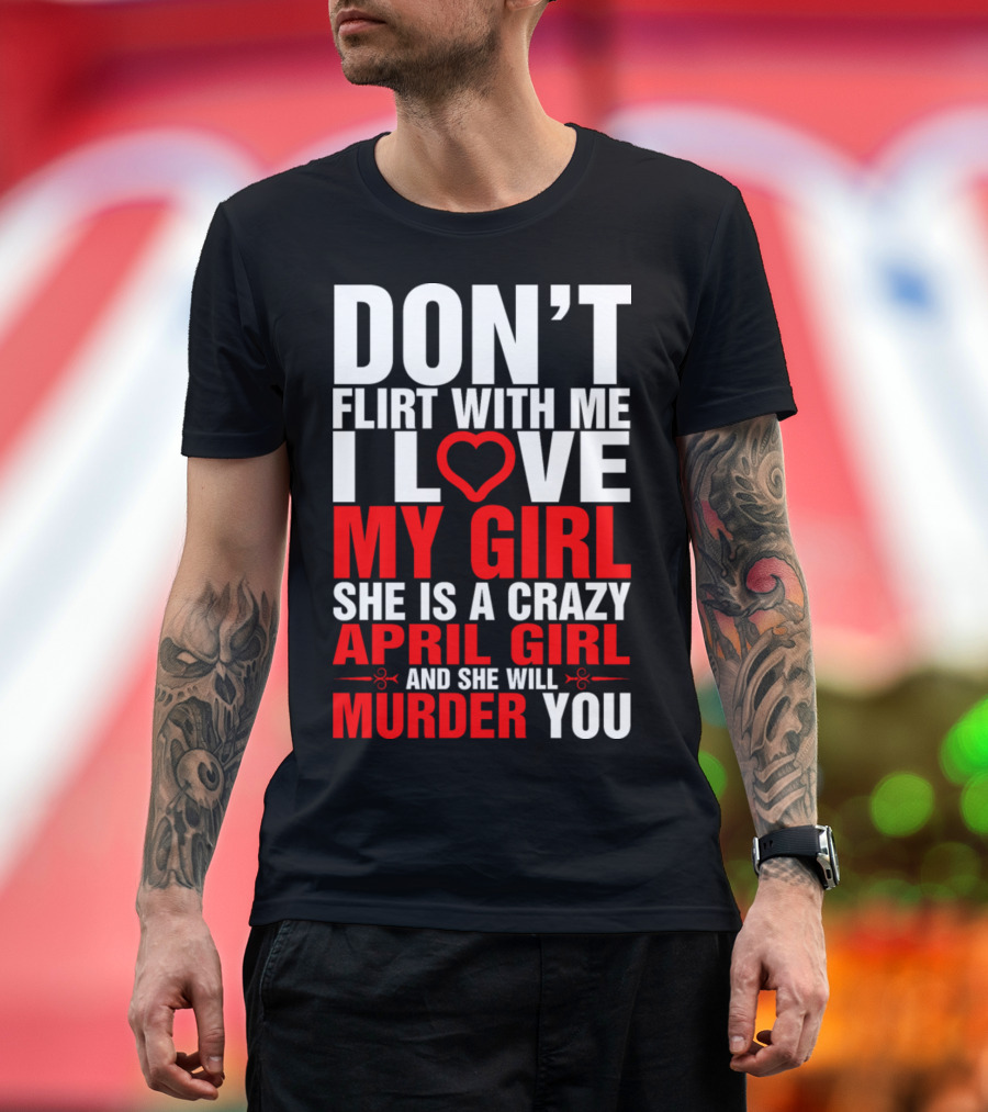 Don't Flirt With Me I Love My Girl She Is a Crazy April Girl and She Will Murder You T-Shirt