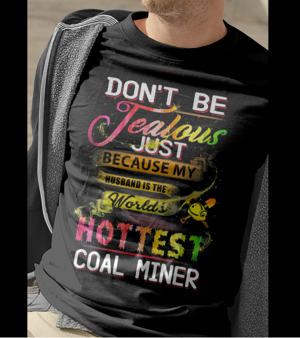 DON'T BE JEALOUS JUST BECAUSE MY HUSBAND IS THE WORLD'S HOTTEST COAL MINER T-Shirt
