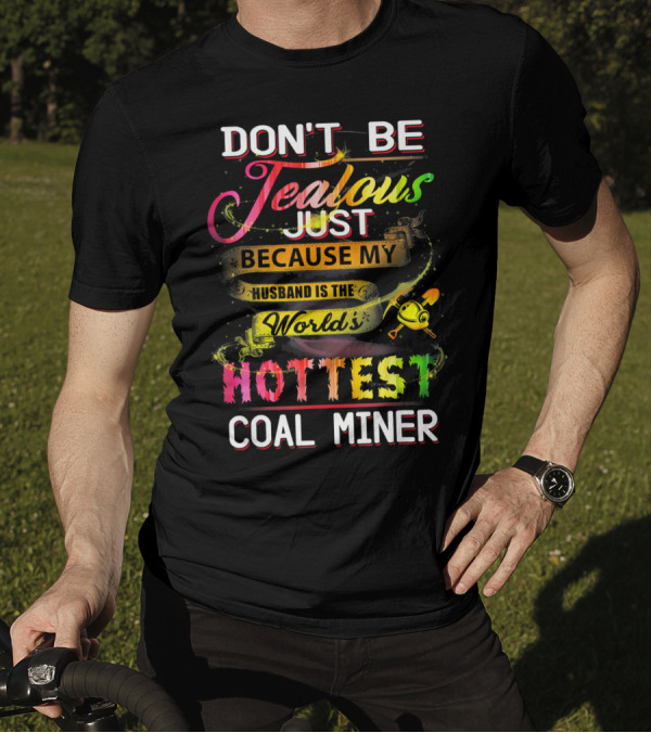 DON'T BE JEALOUS JUST BECAUSE MY HUSBAND IS THE WORLD'S HOTTEST COAL MINER T-Shirt