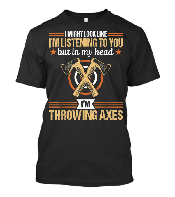 I Might Look Like I'm Listening But In My Head I'm Throwing Axes Lumberjack Hatchet Axe Throwing T-Shirt