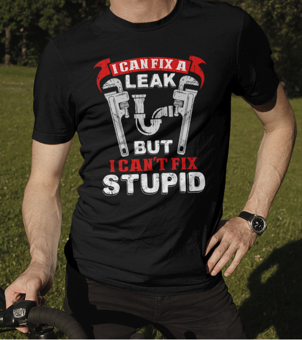 I Can Fix A Leak But I Can't Fix Stupid With Wrenches And Plumbing Graphics T-Shirt