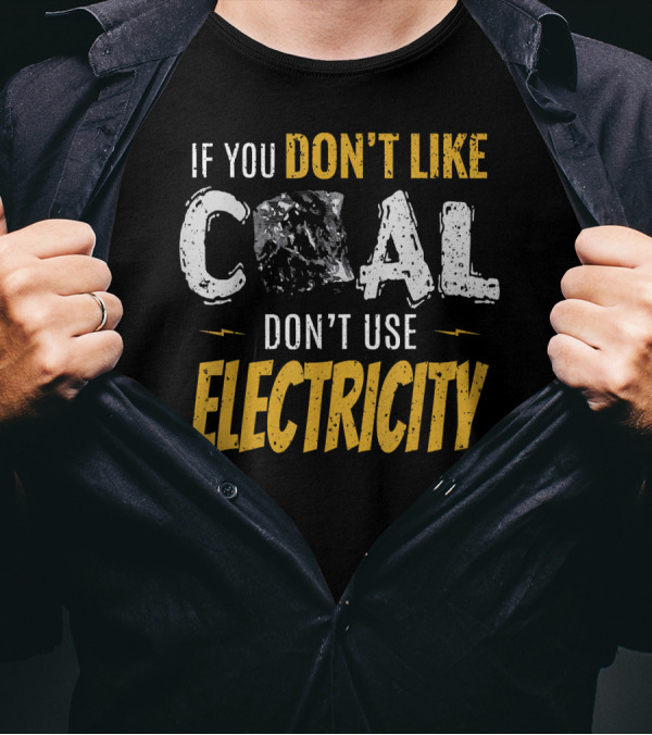 If You Don't Like Coal Don't Use Electricity T-Shirt