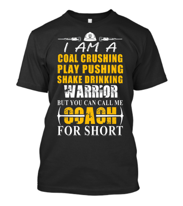 I Am A Coal Crushing Play Pushing Shake Drinking Warrior But You Can Call Me Coach For Short T-Shirt