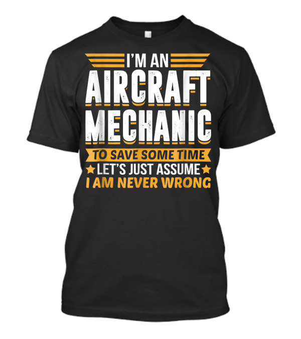 I'm An Aircraft Mechanic To Save Some Time Let's Just Assume I Am Never Wrong T-Shirt