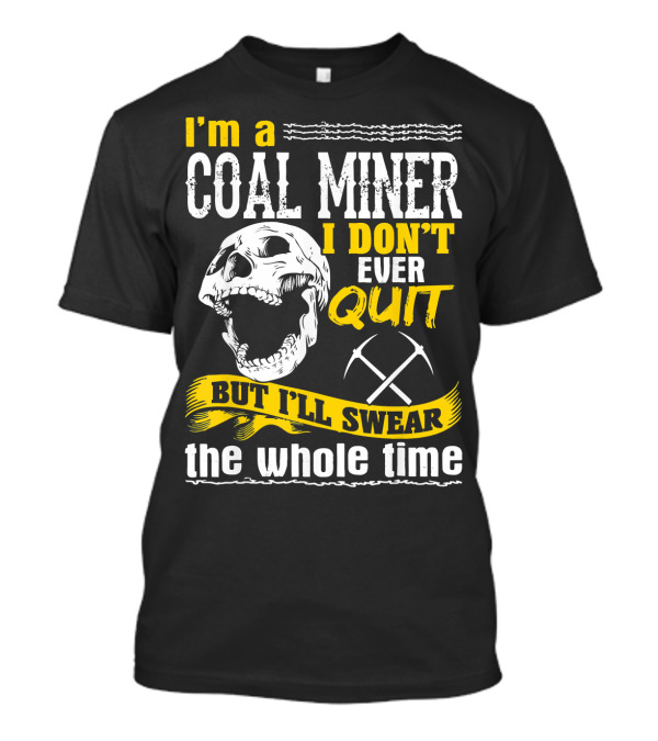 I'm A Coal Miner I Don't Ever Quit But I'll Swear The Whole Time T-Shirt