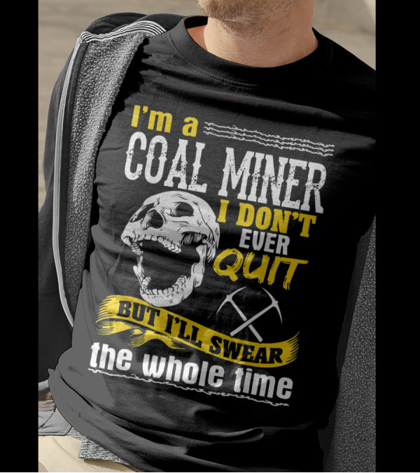 I'm A Coal Miner I Don't Ever Quit But I'll Swear The Whole Time T-Shirt