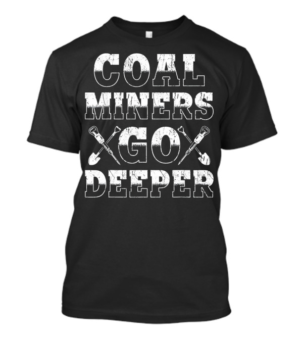 Coal Miners Go Deeper Funny Mining Work T-Shirt