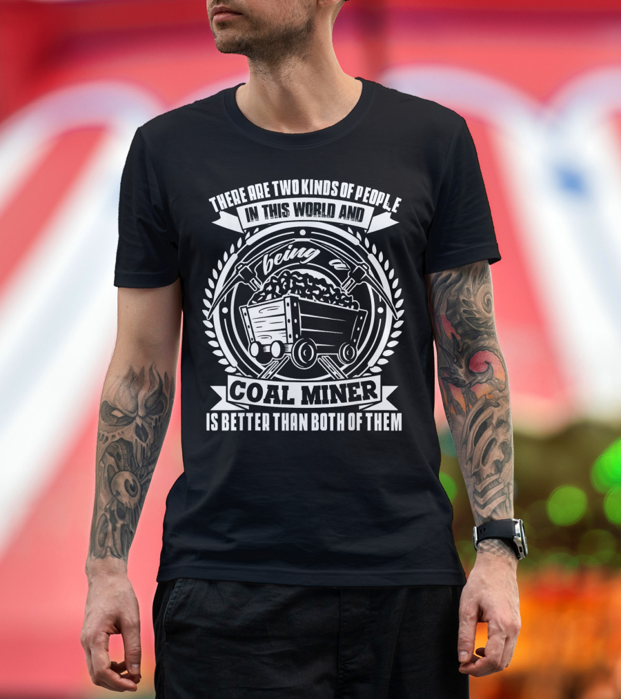 There Are Two Kinds Of People In This World And Being A Coal Miner Is Better Than Both Of Them T-Shirt