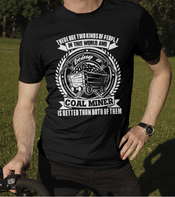 There Are Two Kinds Of People In This World And Being A Coal Miner Is Better Than Both Of Them T-Shirt