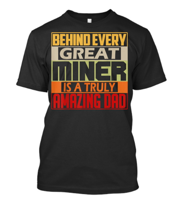 Behind Every Great Miner Is A Truly Amazing Dad T-Shirt