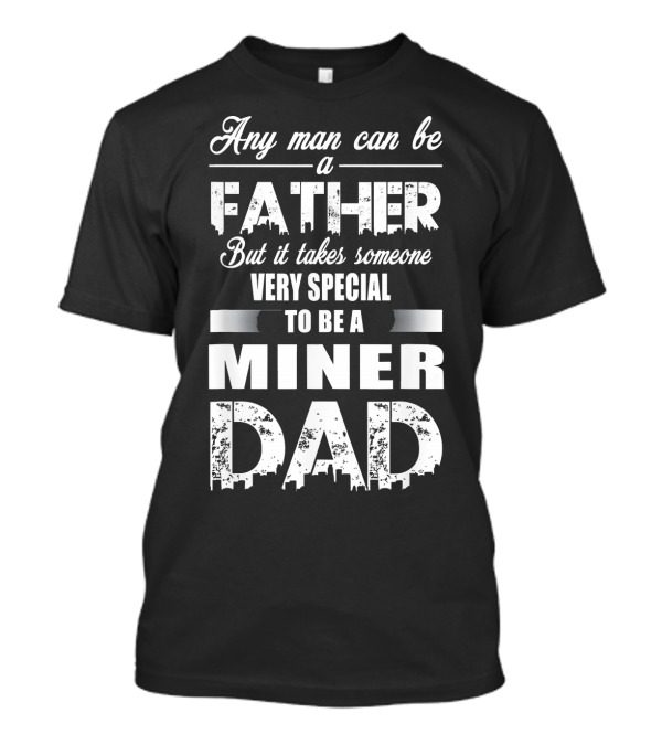 Any Man Can Be A Father But It Takes Someone Very Special To Be A Miner Dad T-Shirt