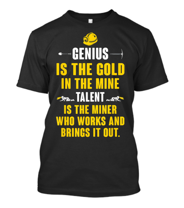 Genius Is The Gold In The Mine Talent Is The Miner Who Works And Brings It Out T-Shirt