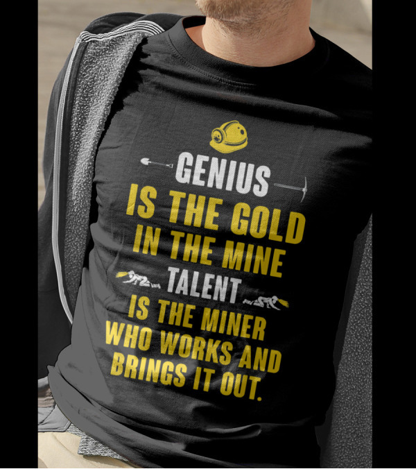 Genius Is The Gold In The Mine Talent Is The Miner Who Works And Brings It Out T-Shirt