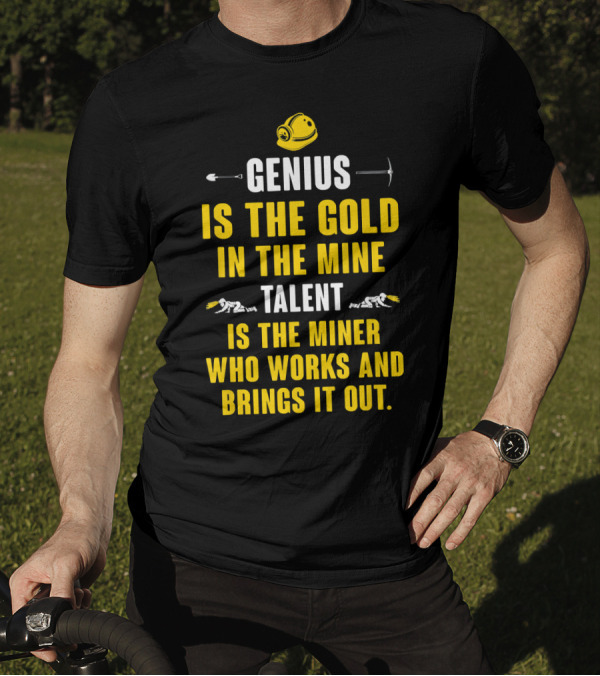 Genius Is The Gold In The Mine Talent Is The Miner Who Works And Brings It Out T-Shirt