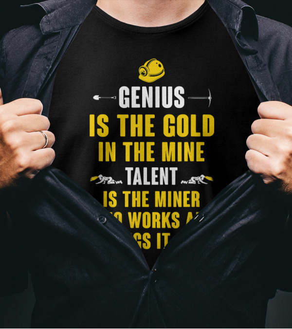 Genius Is The Gold In The Mine Talent Is The Miner Who Works And Brings It Out T-Shirt