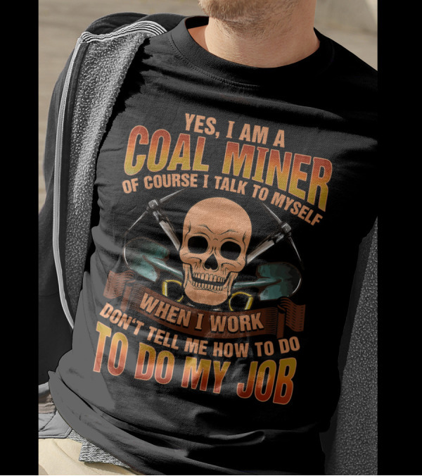 YES I AM A COAL MINER OF COURSE I TALK TO MYSELF WHEN I WORK DON'T TELL ME HOW TO DO MY JOB T-Shirt