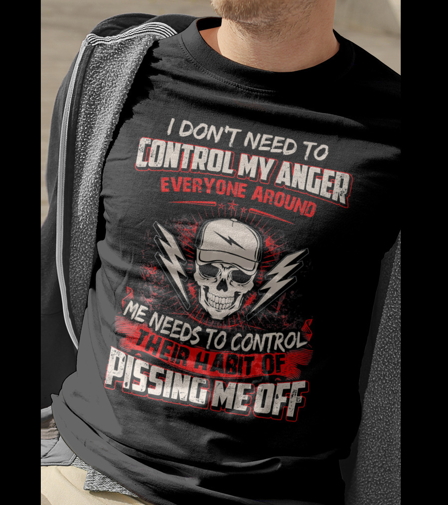 I Don't Need To Control My Anger Everyone Around Me Needs To Control Their Habit Of Pissing Me Off T-Shirt