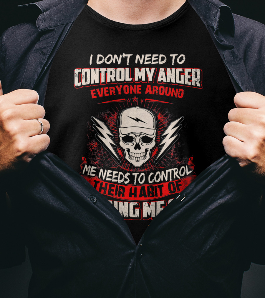 I Don't Need To Control My Anger Everyone Around Me Needs To Control Their Habit Of Pissing Me Off T-Shirt