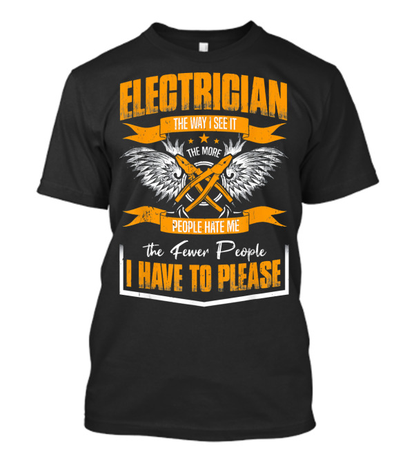 ELECTRICIAN THE WAY I SEE IT THE MORE PEOPLE HATE ME THE FEWER PEOPLE I HAVE TO PLEASE T-Shirt