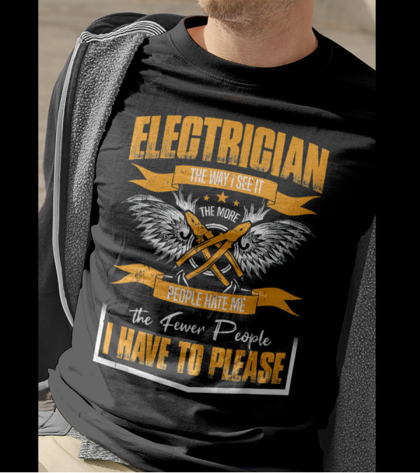 ELECTRICIAN THE WAY I SEE IT THE MORE PEOPLE HATE ME THE FEWER PEOPLE I HAVE TO PLEASE T-Shirt