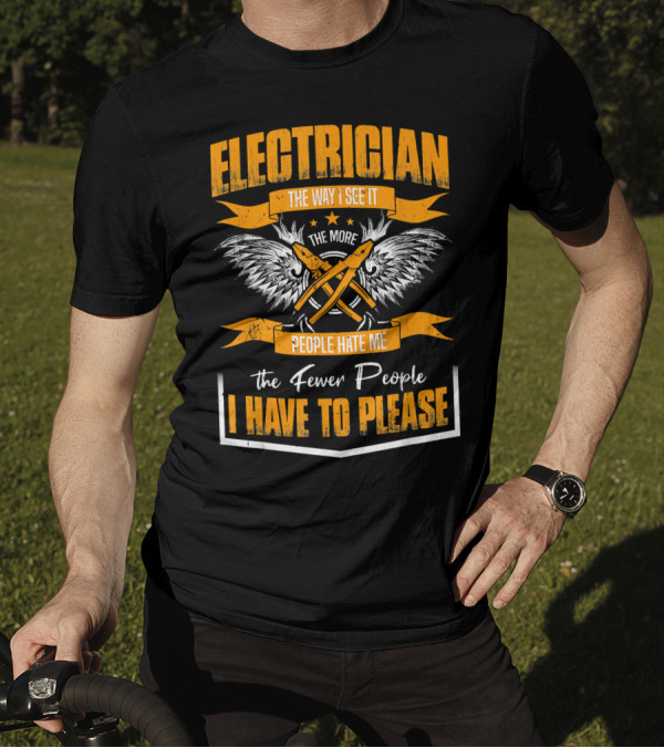 ELECTRICIAN THE WAY I SEE IT THE MORE PEOPLE HATE ME THE FEWER PEOPLE I HAVE TO PLEASE T-Shirt