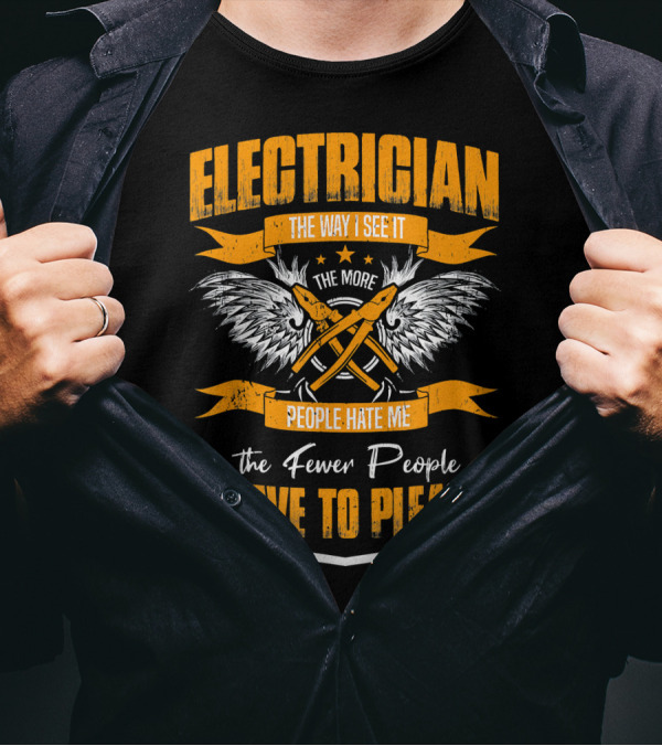 ELECTRICIAN THE WAY I SEE IT THE MORE PEOPLE HATE ME THE FEWER PEOPLE I HAVE TO PLEASE T-Shirt
