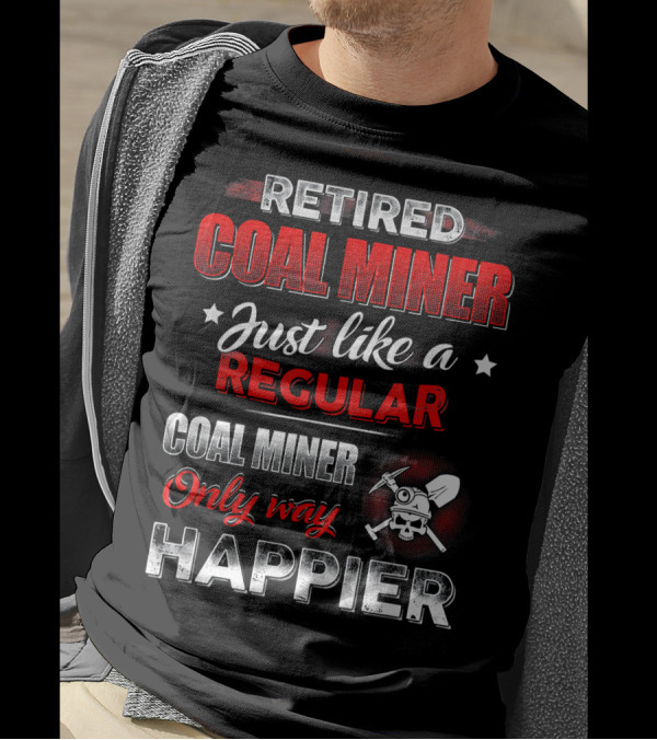Retired Coal Miner Just Like A Regular Coal Miner Only Way Happier T-Shirt