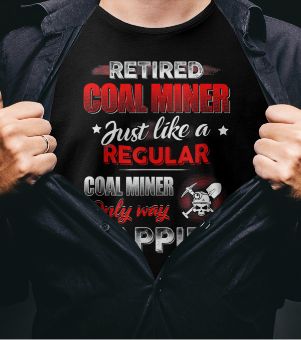 Retired Coal Miner Just Like A Regular Coal Miner Only Way Happier T-Shirt