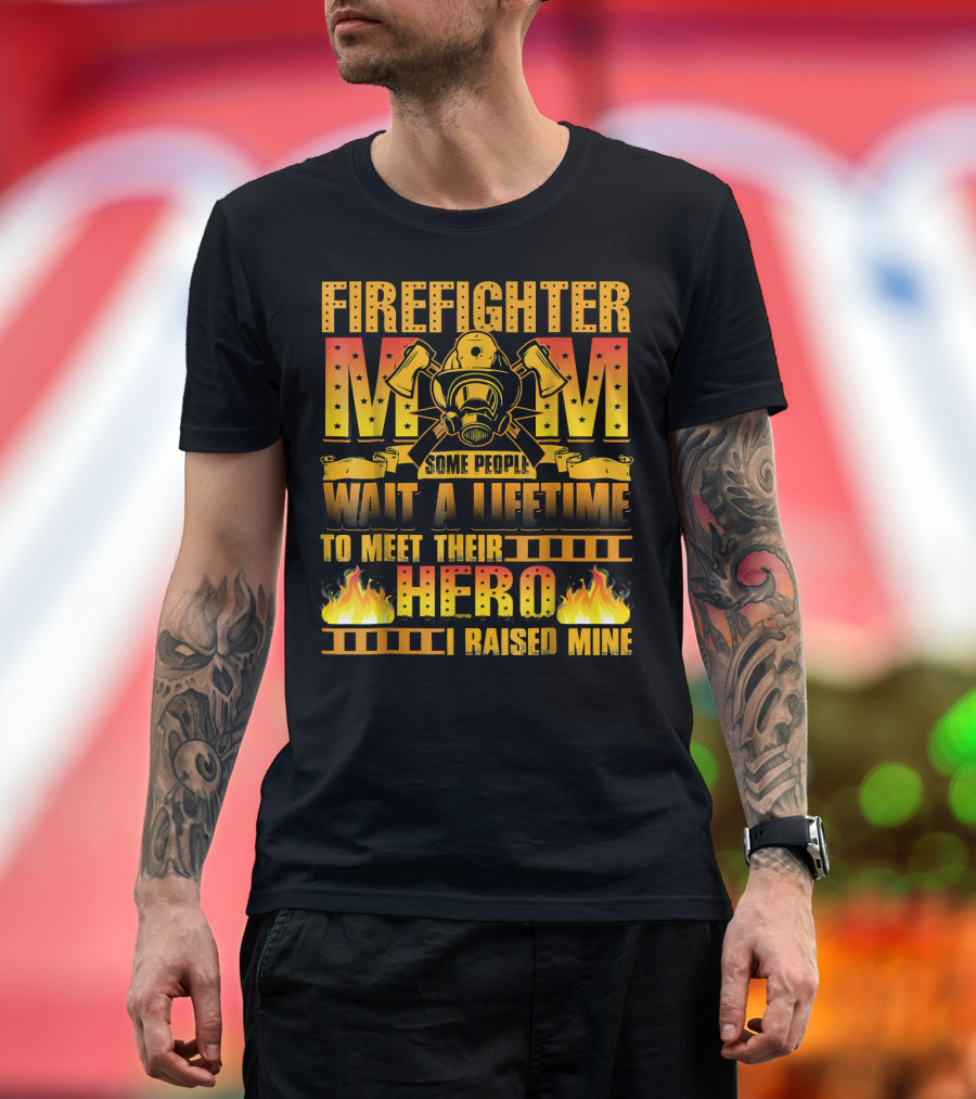 FIRE FIGHTER MOM SOME PEOPLE WAIT A LIFETIME TO MEET THEIR HERO I RAISED MINE T-Shirt