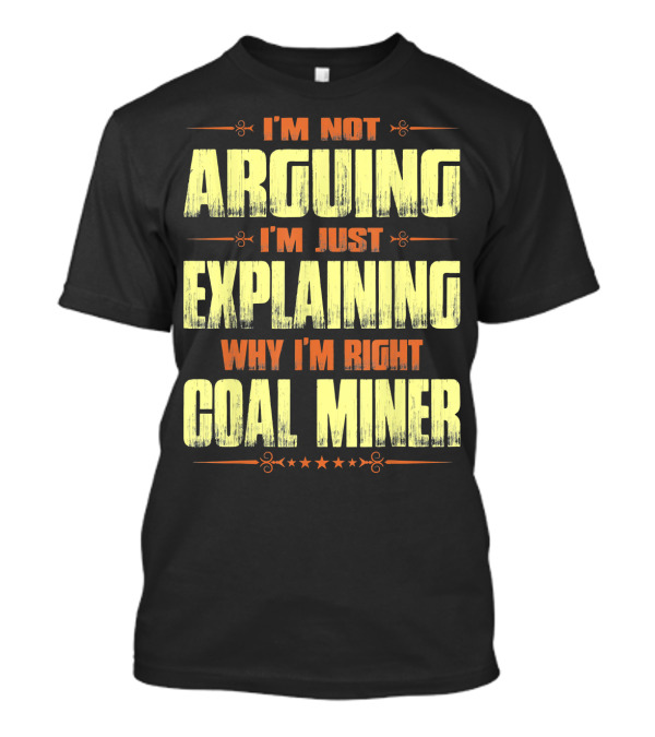 I'm Not Arguing I'm Just Explaining Why I'm Right Coal Miner T-Shirt