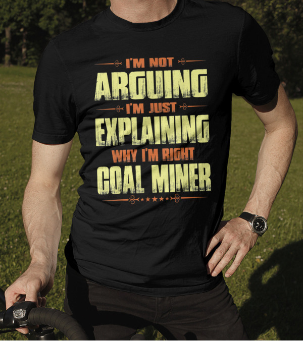 I'm Not Arguing I'm Just Explaining Why I'm Right Coal Miner T-Shirt