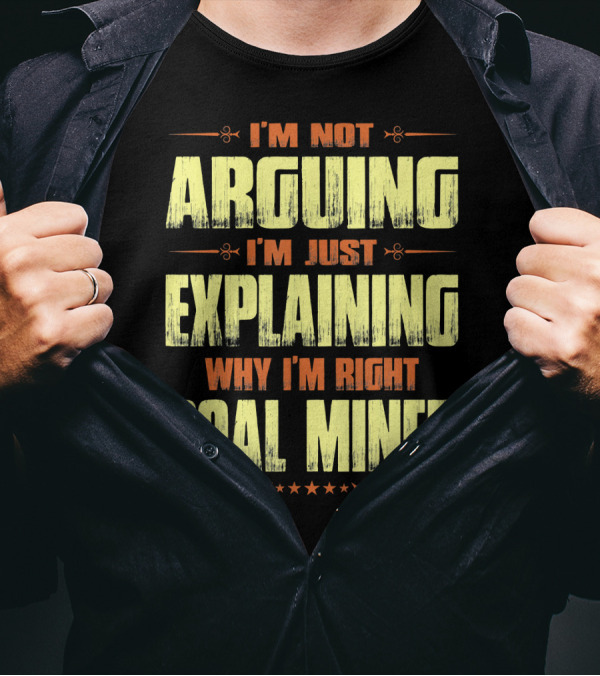 I'm Not Arguing I'm Just Explaining Why I'm Right Coal Miner T-Shirt
