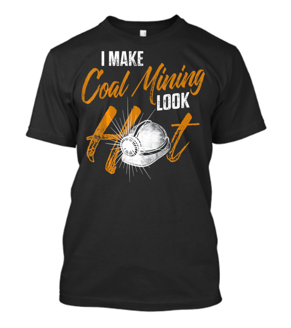 I Make Coal Mining Look Hot T-Shirt