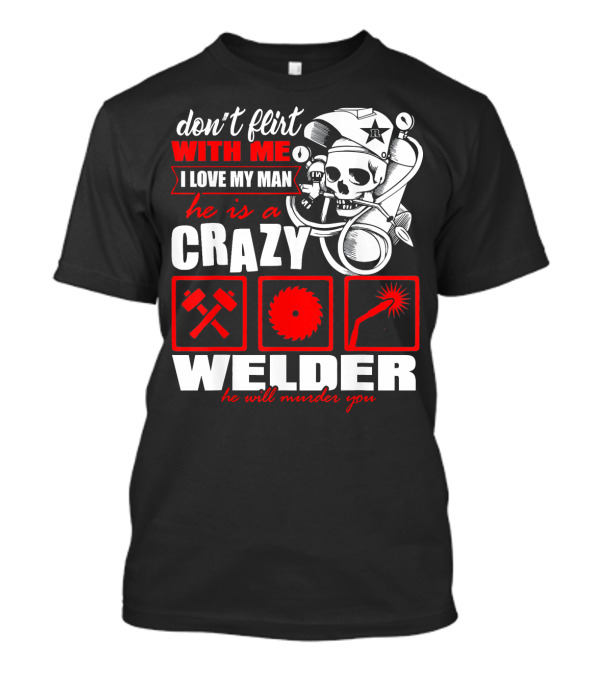 Don't Flirt With Me I Love My Man He Is A Crazy Welder He Will Murder You T-Shirt