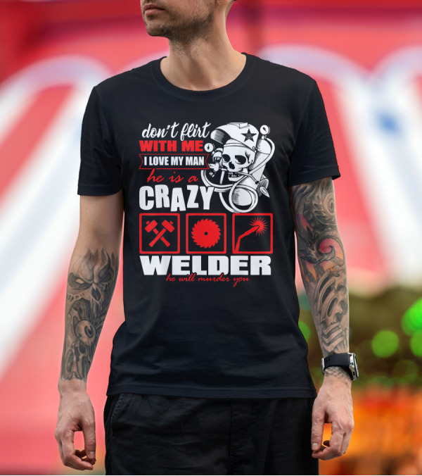 Premium T-Shirt: Don't Flirt With Me I Love My Man He Is a Crazy Welder He Will Murder You T-Shirt Don't Flirt With Me I Love My Man He Is a Crazy Welder He Will Murder You T-Shirt