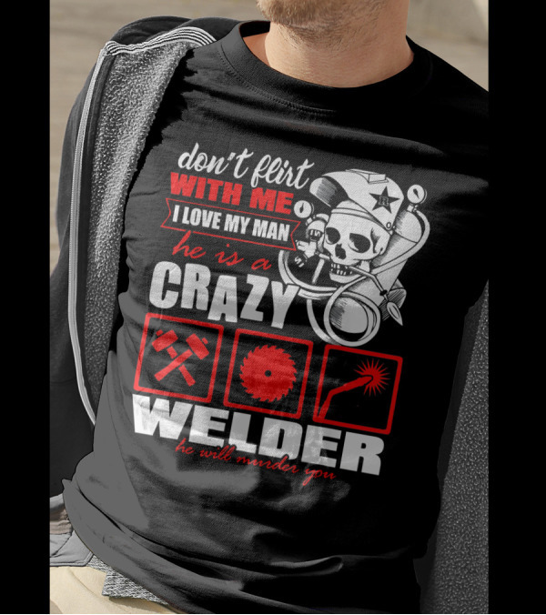 Don't Flirt With Me I Love My Man He Is A Crazy Welder He Will Murder You T-Shirt