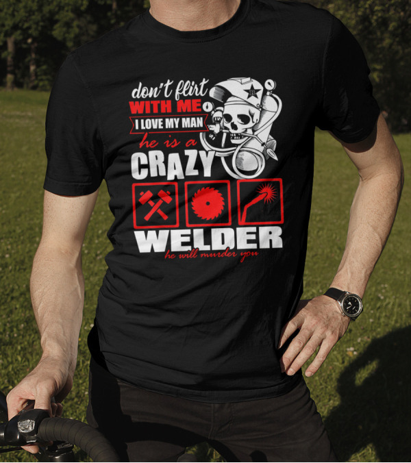 Don't Flirt With Me I Love My Man He Is A Crazy Welder He Will Murder You T-Shirt