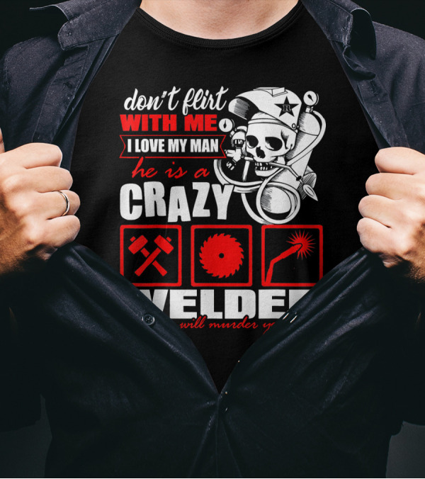 Don't Flirt With Me I Love My Man He Is A Crazy Welder He Will Murder You T-Shirt