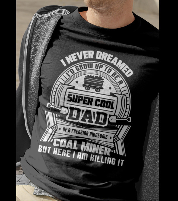 I Never Dreamed I'd Grow Up To Be A Super Cool Dad Of A Freaking Awesome Coal Miner But Here I Am Killing It T-Shirt