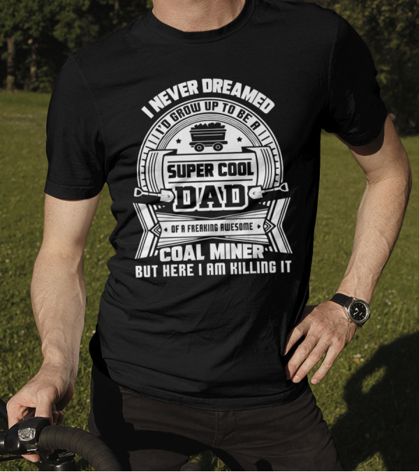I Never Dreamed I'd Grow Up To Be A Super Cool Dad Of A Freaking Awesome Coal Miner But Here I Am Killing It T-Shirt