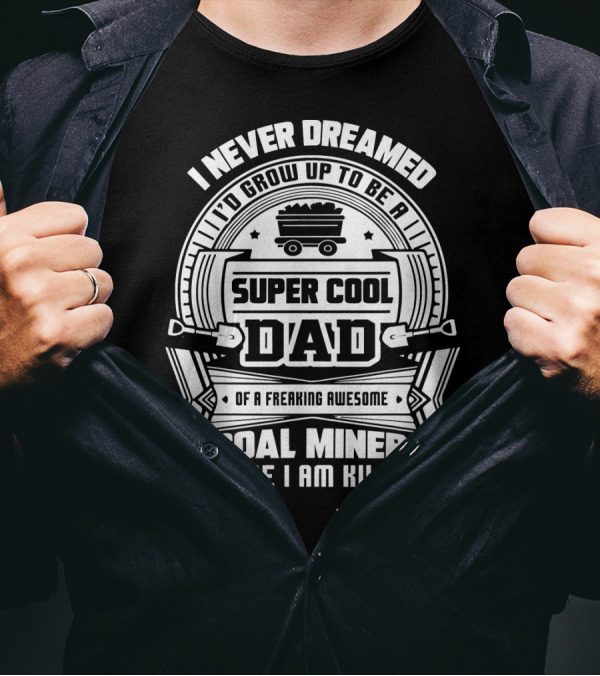 I Never Dreamed I'd Grow Up To Be A Super Cool Dad Of A Freaking Awesome Coal Miner But Here I Am Killing It T-Shirt