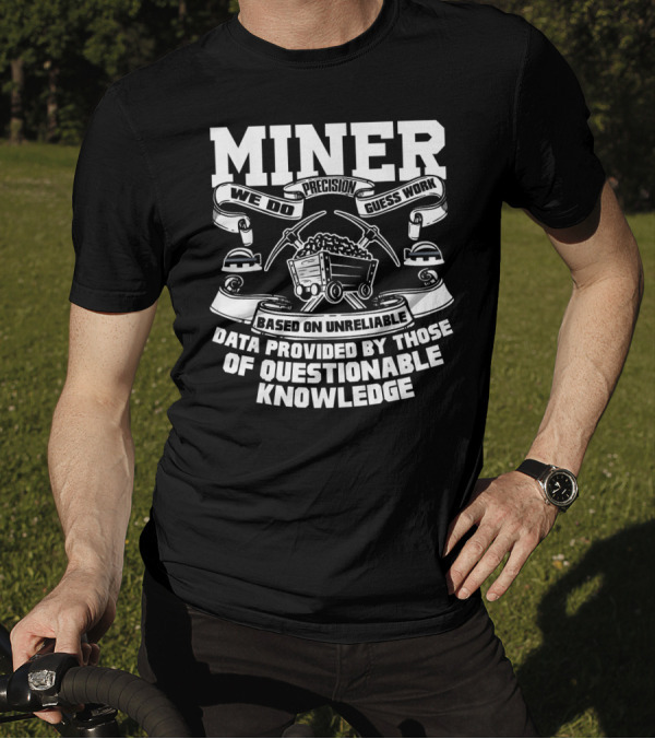 Miner We Do Precision Guess Work Based On Unreliable Data Provided By Those Of Questionable Knowledge T-Shirt